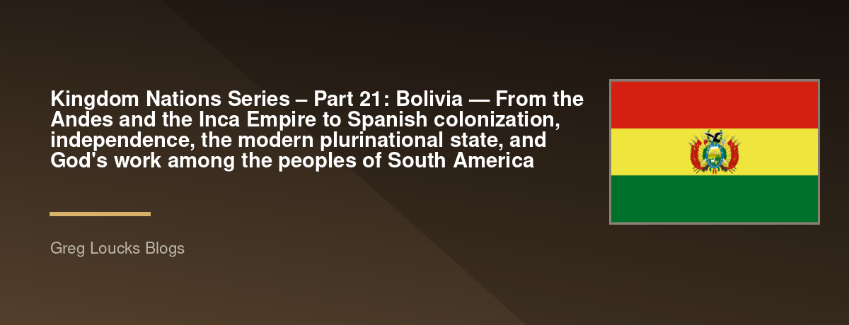 🌎 Kingdom Nations Series – Part 21: 🇧🇴 Bolivia — From the Andes and the Inca Empire to Spanish colonization, independence, the modern plurinational state, and God's work among the peoples of South America