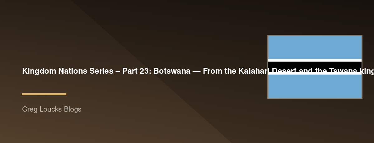 🌎 Kingdom Nations Series – Part 23: 🇧🇼 Botswana — From the Kalahari Desert and the Tswana kingdoms through British protection, peaceful independence, modern democracy, conservation, and God's work among the peoples of southern Africa