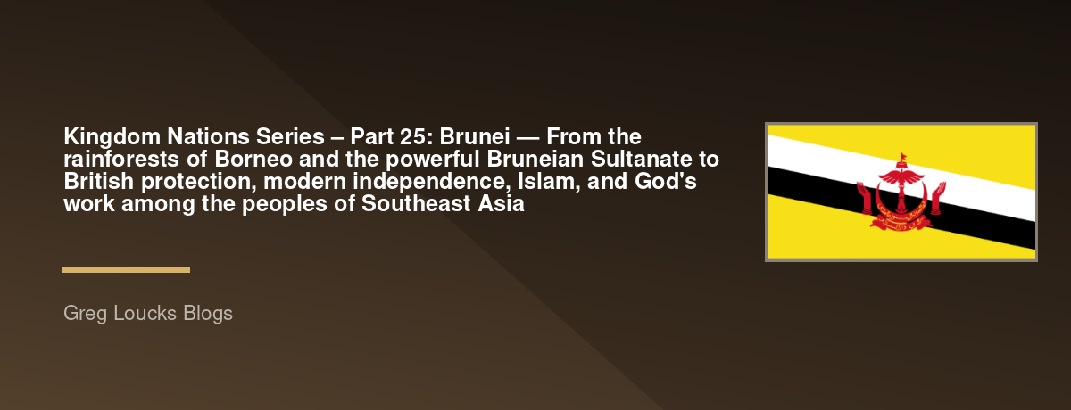 🌎 Kingdom Nations Series – Part 25: 🇧🇳 Brunei — From the rainforests of Borneo and the powerful Bruneian Sultanate to British protection, modern independence, Islam, and God's work among the peoples of Southeast Asia