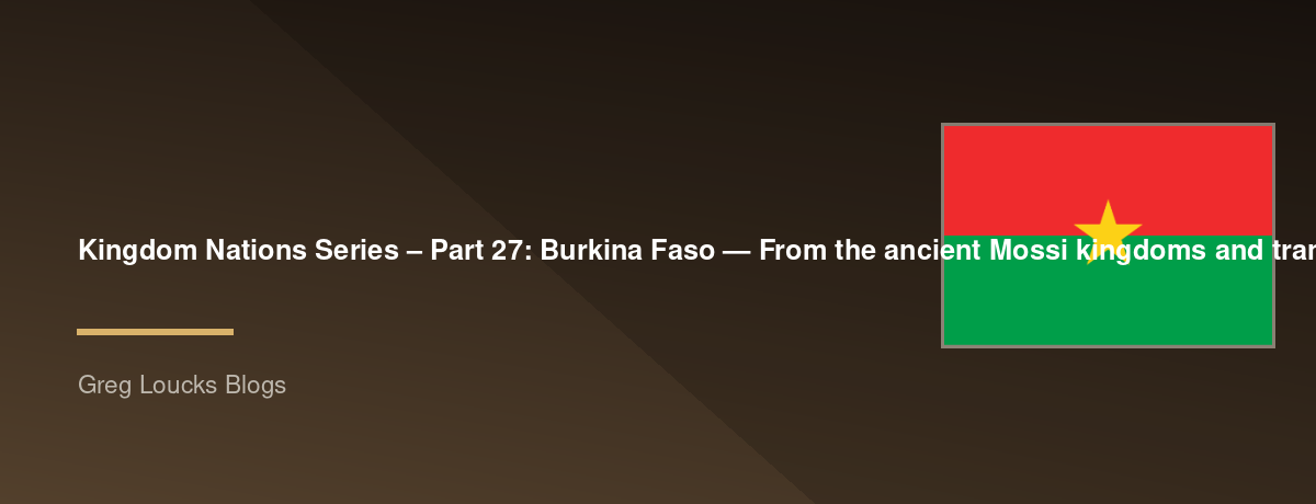 🌎 Kingdom Nations Series – Part 27: 🇧🇫 Burkina Faso — From the ancient Mossi kingdoms and trans-Saharan trade through French colonial rule, independence, modern political change, the growth of Christianity, and God's work among the peoples of West Afri