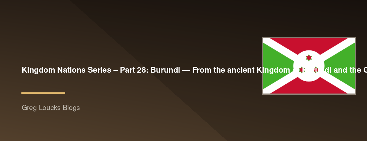 🌎 Kingdom Nations Series – Part 28: 🇧🇮 Burundi — From the ancient Kingdom of Burundi and the Great Lakes region through German and Belgian colonial rule, independence, reconciliation, the growth of Christianity, and God's work among the peoples of Cent