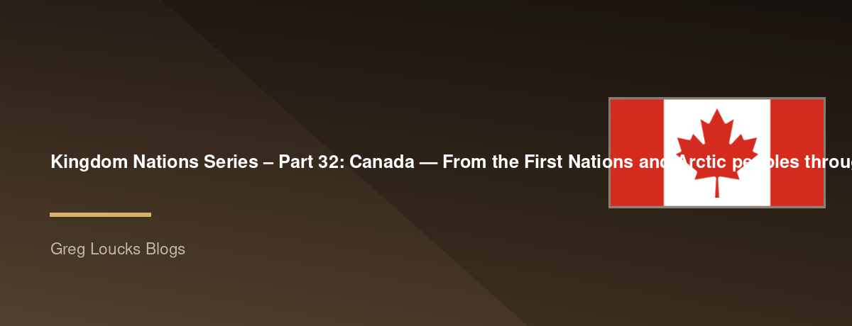 🌎 Kingdom Nations Series – Part 32: 🇨🇦 Canada — From the First Nations and Arctic peoples through French and British settlement, Confederation, modern multicultural society, the growth of Christianity, and God's continuing work across the second-larges