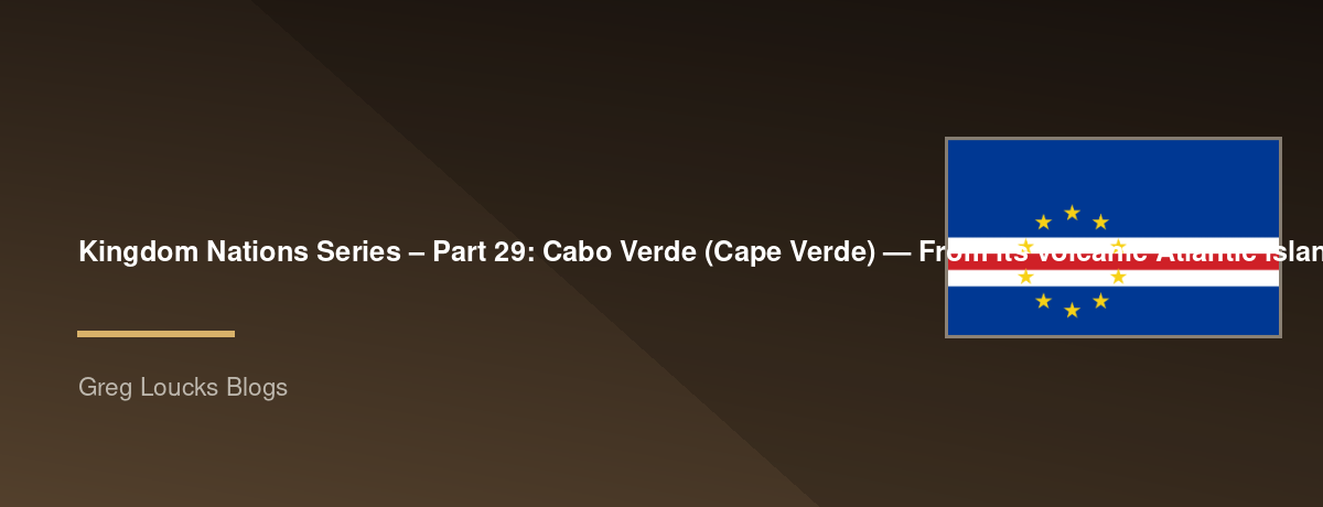 🌎 Kingdom Nations Series – Part 29: 🇨🇻 Cabo Verde (Cape Verde) — From its volcanic Atlantic islands and Portuguese settlement through the Atlantic trade, independence, modern democracy, the growth of Christianity, and God's continuing work across this 